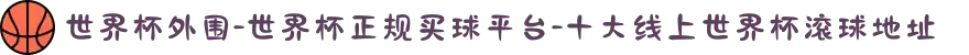 世界杯外围-世界杯正规买球平台-十大线上世界杯滚球地址"